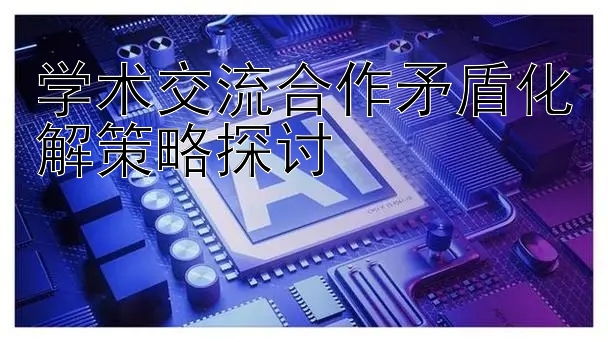 学术交流合作矛盾化解策略探讨