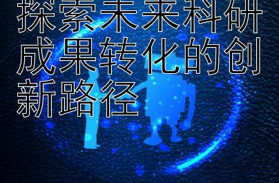 探索未来科研成果转化的创新路径