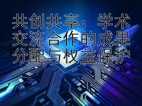 共创共享：学术交流合作的成果分配与权益保护