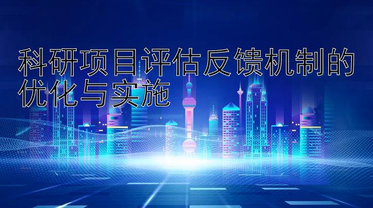 科研项目评估反馈机制的优化与实施