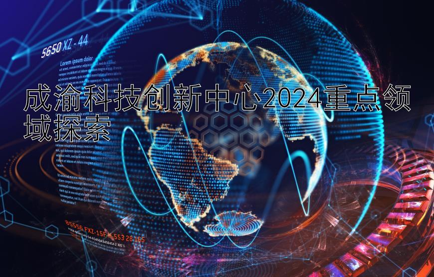 成渝科技创新中心2024重点领域探索