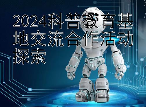 2024科普教育基地交流合作活动探索