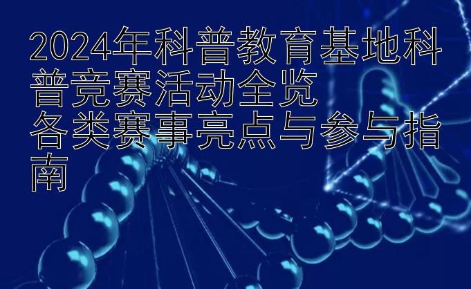 2024年科普教育基地科普竞赛活动全览  
各类赛事亮点与参与指南