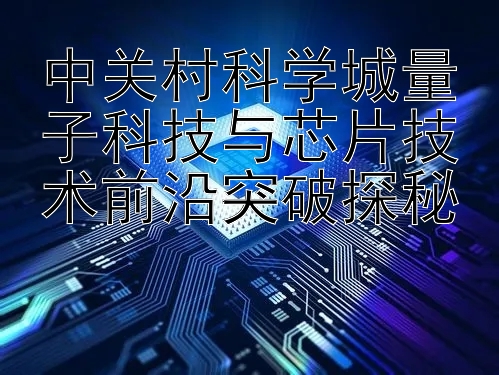 中关村科学城量子科技与芯片技术前沿突破探秘