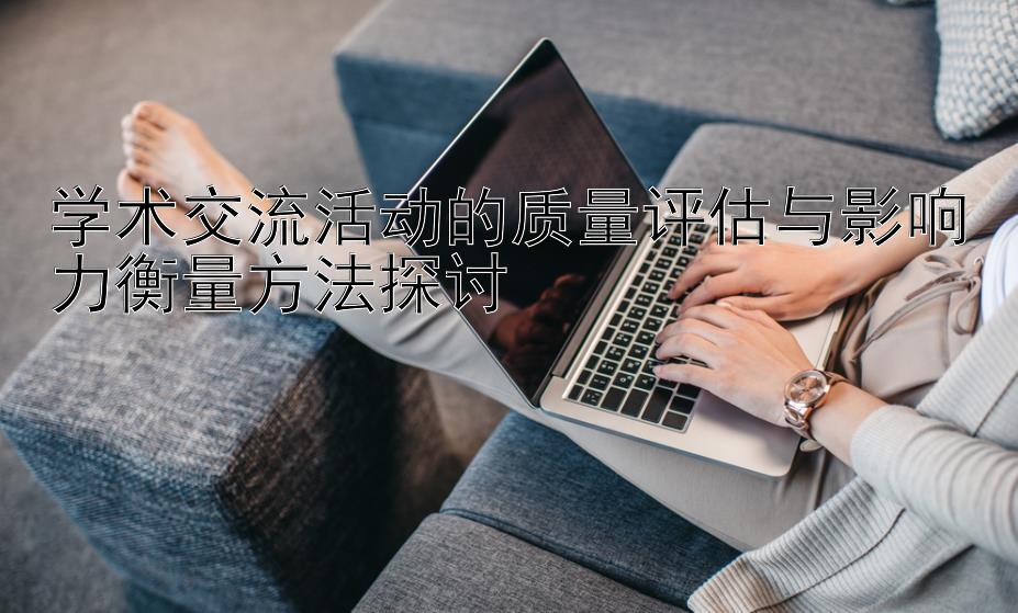 学术交流活动的质量评估与影响力衡量方法探讨