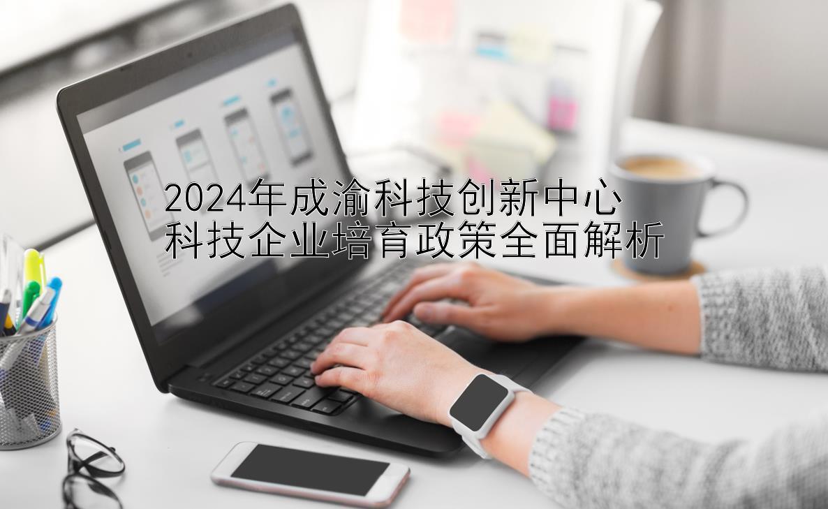 2024年成渝科技创新中心  
科技企业培育政策全面解析