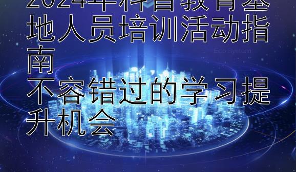 2024年科普教育基地人员培训活动指南  
不容错过的学习提升机会