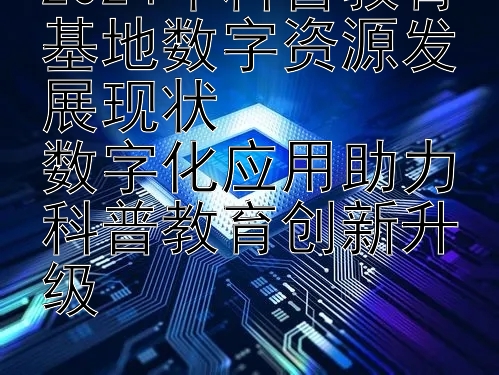 2024年科普教育基地数字资源发展现状  
数字化应用助力科普教育创新升级