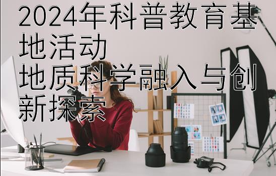 2024年科普教育基地活动  
地质科学融入与创新探索