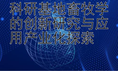 科研基地畜牧学的创新研究与应用产业化探索