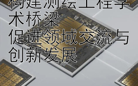 构建测绘工程学术桥梁  
促进领域交流与创新发展