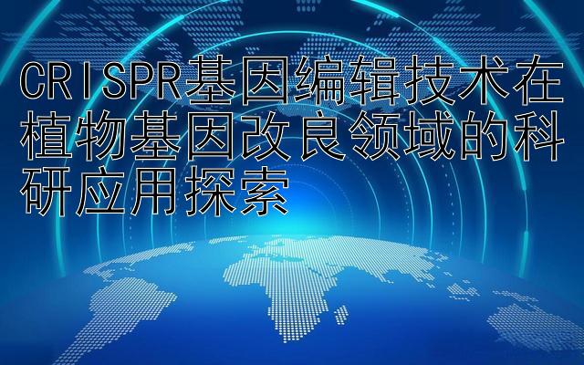 CRISPR基因编辑技术在植物基因改良领域的科研应用探索