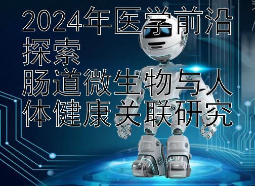 2024年医学前沿探索  
肠道微生物与人体健康关联研究