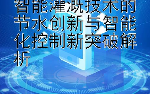 智能灌溉技术的节水创新与智能化控制新突破解析